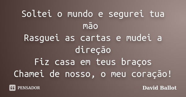 Soltei o mundo e segurei tua mão Rasguei as cartas e mudei a direção Fiz casa em teus braços Chamei de nosso, o meu coração!... Frase de David Ballot.