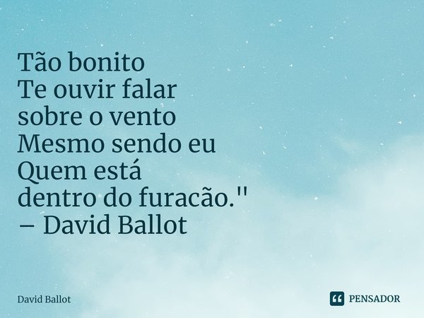 ⁠Tão bonito
Te ouvir falar
sobre o vento
Mesmo sendo eu
Quem está
dentro do furacão." – David Ballot... Frase de David Ballot.