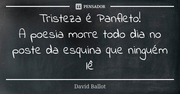 Tristeza é Panfleto! A poesia morre todo dia no poste da esquina que ninguém lê... Frase de David Ballot.