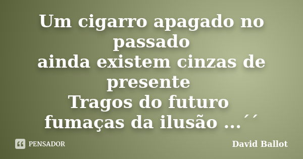 Um cigarro apagado no passado ainda existem cinzas de presente Tragos do futuro fumaças da ilusão ...´´... Frase de David Ballot.