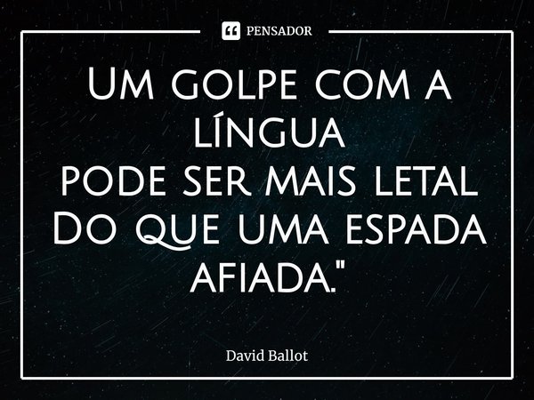 ⁠Um golpe com a língua
pode ser mais letal
Do que uma espada afiada."... Frase de David Ballot.