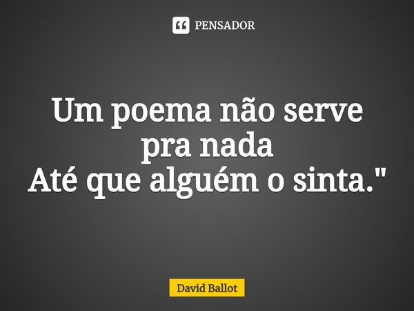 ⁠Um poema não serve pra nada
Até que alguém o sinta."... Frase de David Ballot.