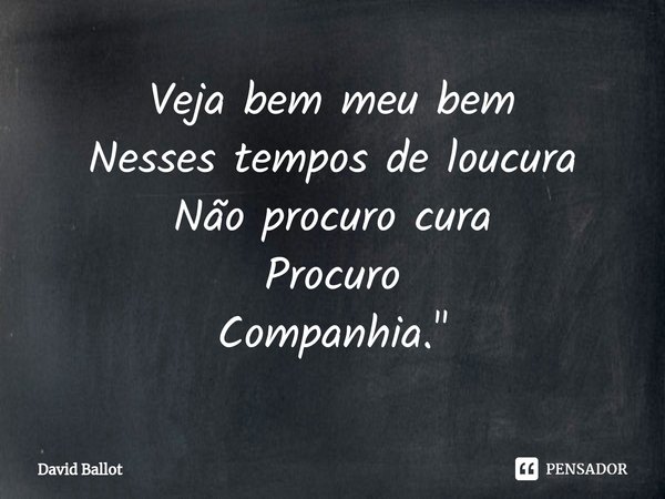 ⁠Veja bem meu bem
Nesses tempos de loucura
Não procuro cura
Procuro
Companhia."... Frase de David Ballot.
