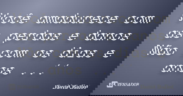 Você amadurece com as perdas e danos Não com os dias e anos ...´´... Frase de David Ballot.