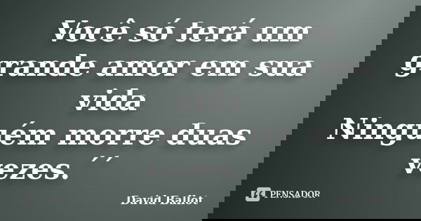 Você só terá um grande amor em sua vida Ninguém morre duas vezes.´´... Frase de David Ballot.