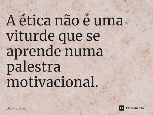 ⁠A ética não é uma viturde que se aprende numa palestra motivacional.... Frase de David Bango.