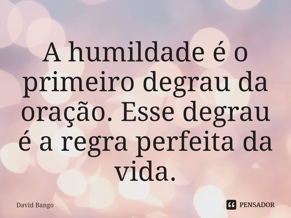 ⁠A humildade é o primeiro degrau da oração. Esse degrau é a regra perfeita da vida.... Frase de David Bango.