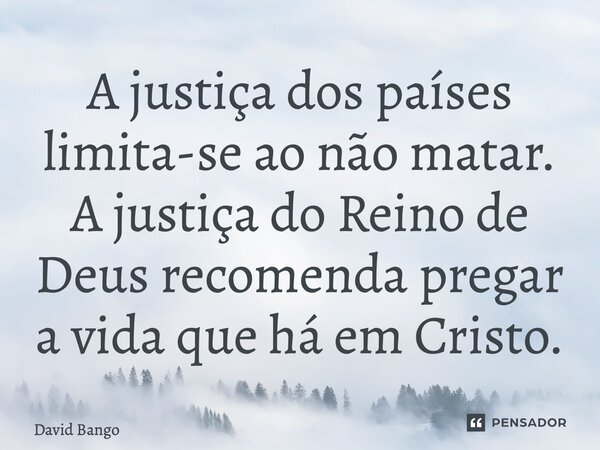 ⁠A justiça dos países limita-se ao não matar. A justiça do Reino de Deus recomenda pregar a vida que há em Cristo.... Frase de David Bango.