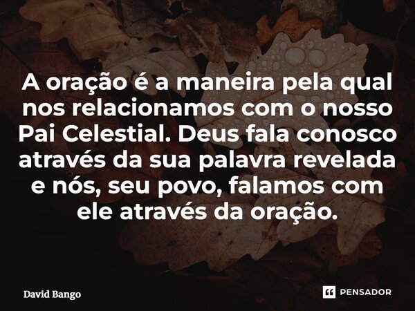 ⁠A oração é a maneira pela qual nos relacionamos com o nosso Pai Celestial. Deus fala conosco através da sua palavra revelada e nós, seu povo, falamos com ele a... Frase de David Bango.