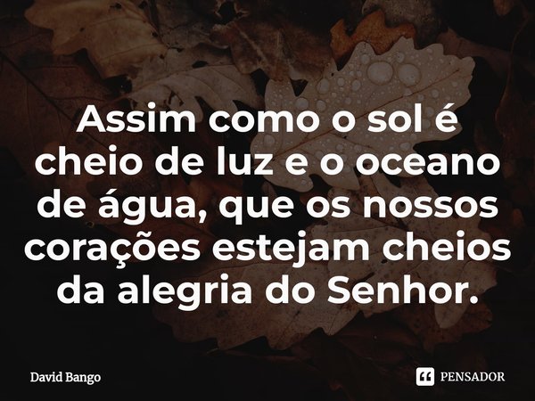⁠Assim como o sol é cheio de luz e o oceano de água, que os nossos corações estejam cheios da alegria do Senhor.... Frase de David Bango.