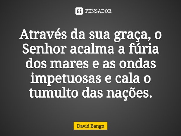 ⁠ Através da sua graça, o Senhor acalma a fúria dos mares e as ondas impetuosas e cala o tumulto das nações.... Frase de David Bango.