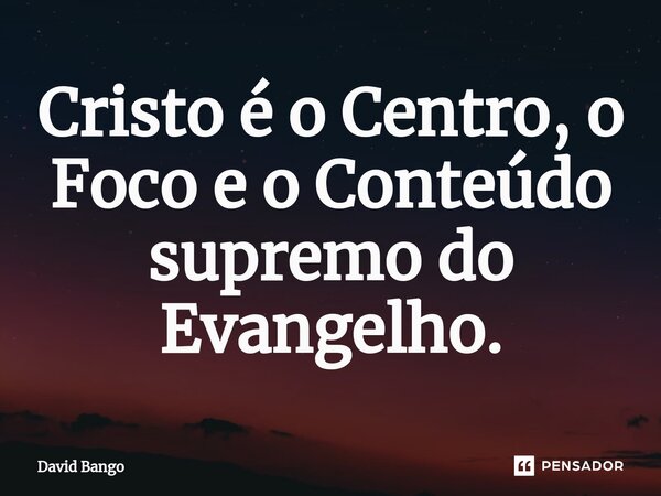 ⁠Cristo é o Centro, o Foco e o Conteúdo supremo do Evangelho.... Frase de David Bango.