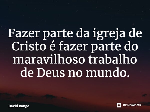 ⁠Fazer parte da igreja de Cristo é fazer parte do maravilhoso trabalho de Deus no mundo.... Frase de David Bango.