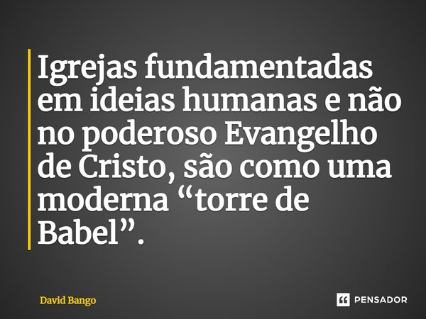 ⁠Igrejas fundamentadas em ideias humanas e não no poderoso Evangelho de Cristo, são como uma moderna “torre de Babel”.... Frase de David Bango.