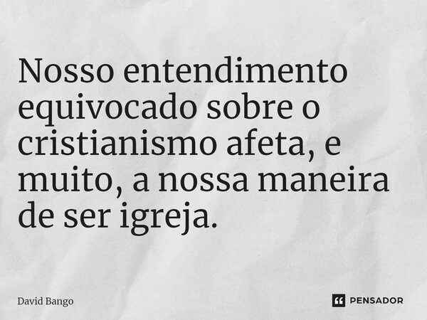 ⁠Nosso entendimento equivocado sobre o cristianismo afeta, e muito, a nossa maneira de ser igreja.... Frase de David Bango.