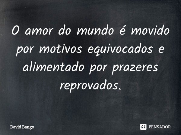 ⁠O amor do mundo é movido por motivos equivocados e alimentado por prazeres reprovados.... Frase de David Bango.