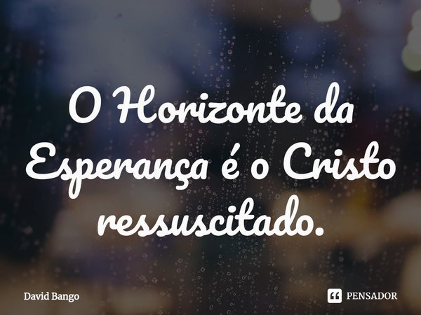 ⁠O Horizonte da Esperança é o Cristo ressuscitado.... Frase de David Bango.