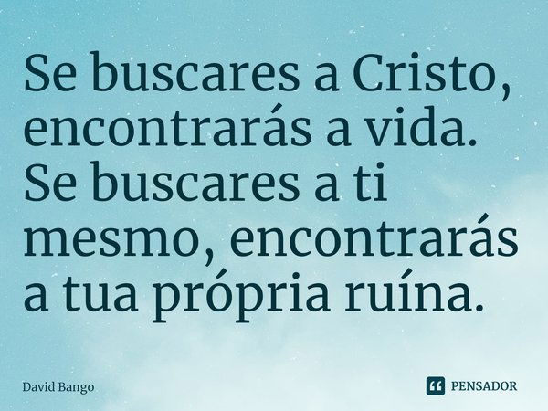 ⁠Se buscares a Cristo, encontrarás a vida. Se buscares a ti mesmo, encontrarás a tua própria ruína.... Frase de David Bango.