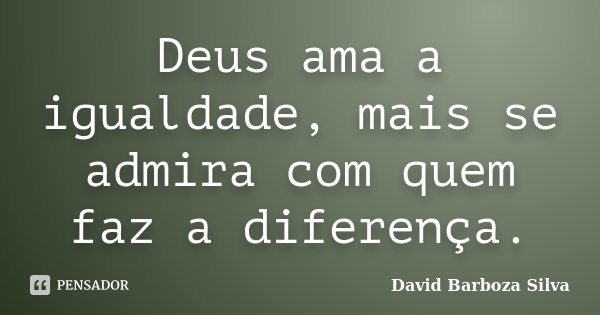 Deus ama a igualdade, mais se admira com quem faz a diferença.... Frase de David Barboza Silva.