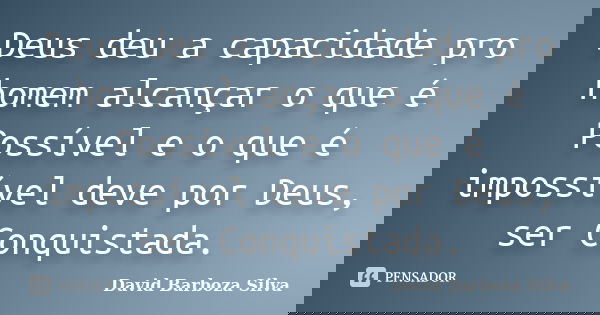 Deus deu a capacidade pro homem alcançar o que é Possível e o que é impossível deve por Deus, ser Conquistada.... Frase de David Barboza Silva.