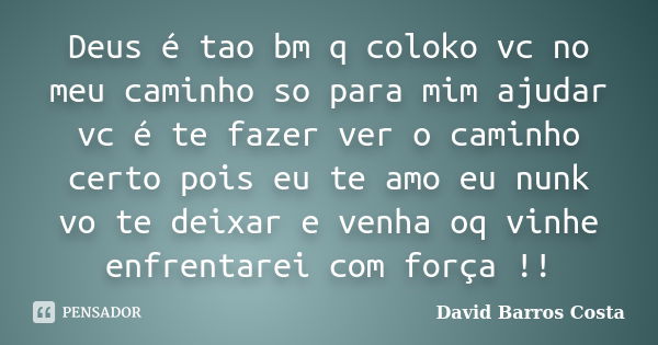 Deus é tao bm q coloko vc no meu caminho so para mim ajudar vc é te fazer ver o caminho certo pois eu te amo eu nunk vo te deixar e venha oq vinhe enfrentarei c... Frase de David Barros Costa.