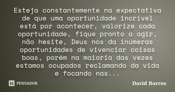 Esteja constantemente na expectativa de que uma oportunidade incrível está por acontecer, valorize cada oportunidade, fique pronto a agir, não hesite, Deus nos ... Frase de David Barros.