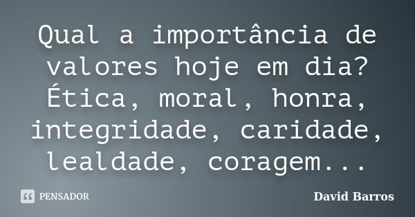 Qual a importância de valores hoje em dia? Ética, moral, honra, integridade, caridade, lealdade, coragem...... Frase de David Barros.