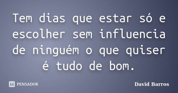 Tem dias que estar só e escolher sem influencia de ninguém o que quiser é tudo de bom.... Frase de David Barros.