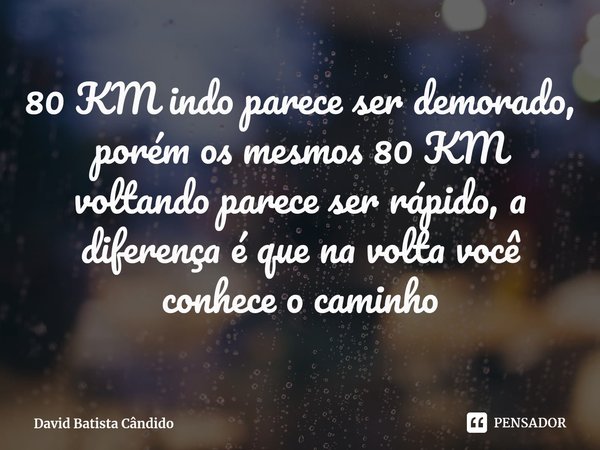 ⁠80 KM indo parece ser demorado, porém os mesmos 80 KM voltando parece ser rápido, a diferença é que na volta você conhece o caminho... Frase de David Batista Cândido.