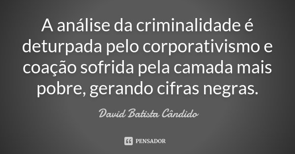 A análise da criminalidade é deturpada pelo corporativismo e coação sofrida pela camada mais pobre, gerando cifras negras.... Frase de David Batista Cândido.