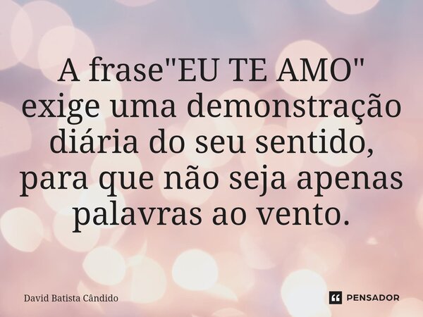 ⁠A frase "EU TE AMO" exige uma demonstração diária do seu sentido, para que não seja apenas palavras ao vento.... Frase de David Batista Cândido.