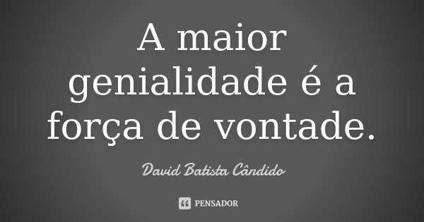 A maior genialidade é a força de vontade.... Frase de David Batista Cândido.