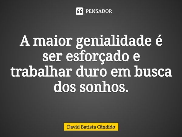 ⁠A maior genialidade é ser esforçado e trabalhar duro em busca dos sonhos.... Frase de David Batista Cândido.