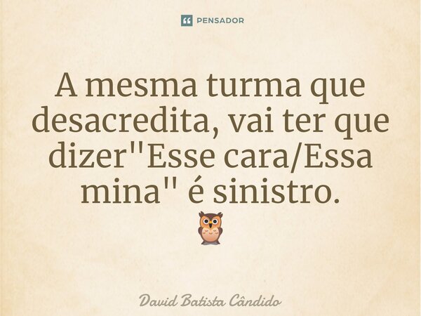 A mesma turma que desacredita, vai ter que dizer "Esse cara/Essa mina" é sinistro. 🦉... Frase de David Batista Cândido.