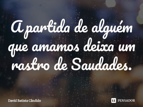 A partida de alguém que amamos deixa um rastro de Saudades.⁠... Frase de David Batista Cândido.
