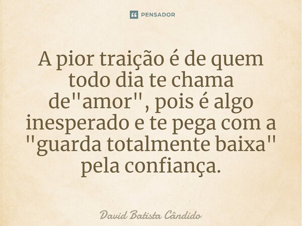 ⁠A pior traição é de quem todo dia te chama de "amor", pois é algo inesperado e te pega com a "guarda totalmente baixa" pela confiança.... Frase de David Batista Cândido.
