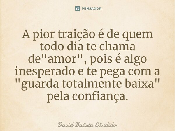 ⁠A pior traição é de quem todo dia te chama de "amor", pois é algo inesperado e te pega com a "guarda totalmente baixa" pela confiança.... Frase de David Batista Cândido.