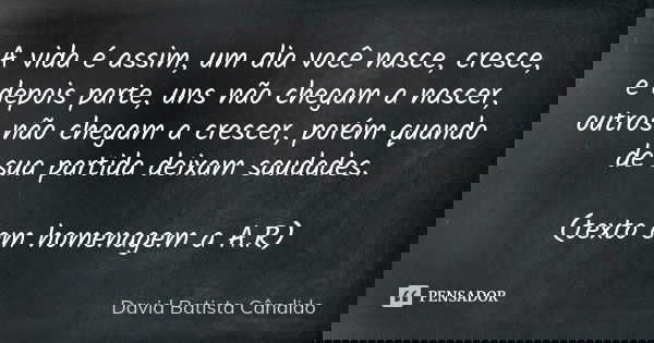 A vida é assim, um dia você nasce, cresce, e depois parte, uns não chegam a nascer, outros não chegam a crescer, porém quando de sua partida deixam saudades. (t... Frase de David Batista Cândido..
