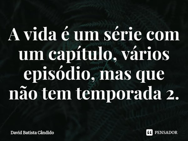 ⁠⁠A vida é um série com um capítulo, vários episódio, mas que não tem temporada 2.... Frase de David Batista Cândido.