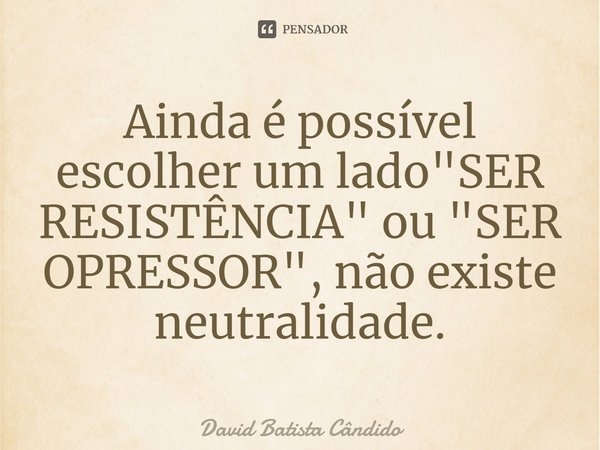 ⁠Ainda é possível escolher um lado "SER RESISTÊNCIA" ou "SER OPRESSOR", não existe neutralidade.... Frase de David Batista Cândido.
