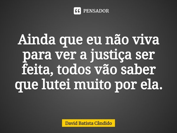 ⁠Ainda que eu não viva para ver a justiça ser feita, todos vão saber que lutei muito por ela.... Frase de David Batista Cândido.