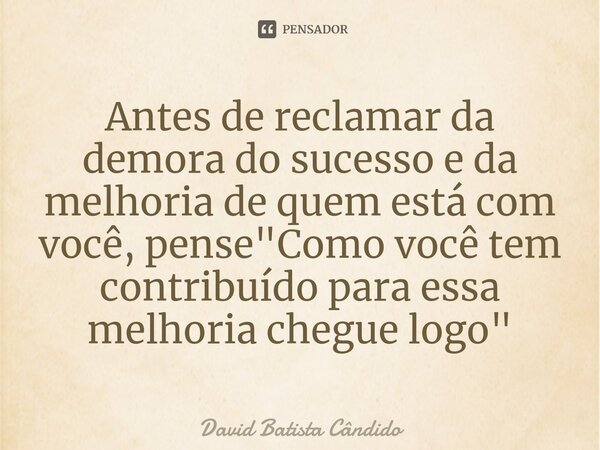 Antes de reclamar da demora do sucesso e da melhoria de quem está com você, pense "Como você tem contribuído para essa melhoria chegue logo"⁠... Frase de David Batista Cândido.