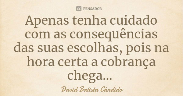 Apenas tenha cuidado com as consequências das suas escolhas, pois na hora certa a cobrança chega...... Frase de David Batista Cândido.