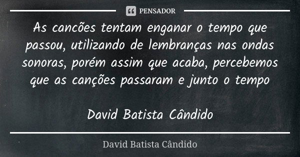 As cancões tentam enganar o tempo que passou, utilizando de lembranças nas ondas sonoras, porém assim que acaba, percebemos que as canções passaram e junto o te... Frase de David Batista Cândido.