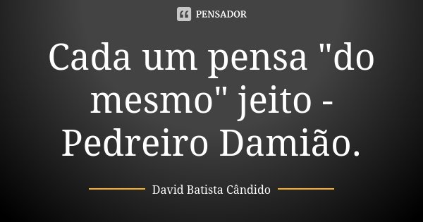 Cada um pensa "do mesmo" jeito - Pedreiro Damião.... Frase de David Batista Cândido.