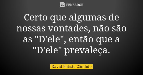 Certo que algumas de nossas vontades, não são as "D'ele", então que a "D'ele" prevaleça.... Frase de David Batista Cândido.