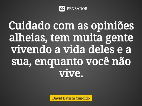 ⁠Cuidado com as opiniões alheias, tem muita gente vivendo a vida deles e a sua, enquanto você não vive.... Frase de David Batista Cândido.