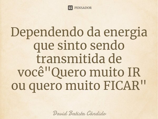 ⁠Dependendo da energia que sinto sendo transmitida de você "Quero muito IR ou quero muito FICAR"... Frase de David Batista Cândido.