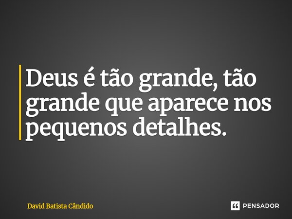 Deus é tão grande, tão grande que aparece nos pequenos detalhes.... Frase de David Batista Cândido.