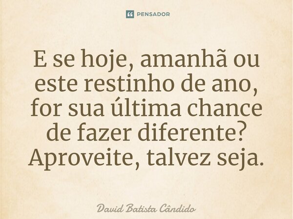 ⁠E se hoje, amanhã ou este restinho de ano, for sua última chance de fazer diferente? Aproveite, talvez seja.... Frase de David Batista Cândido.